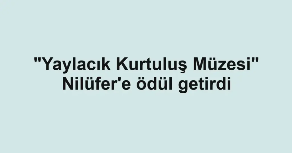 "Yaylacık Kurtuluş Müzesi" Nilüfer'e ödül getirdi
