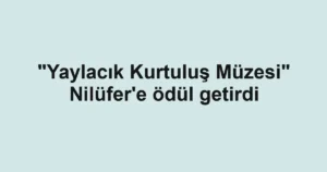 "Yaylacık Kurtuluş Müzesi" Nilüfer'e ödül getirdi