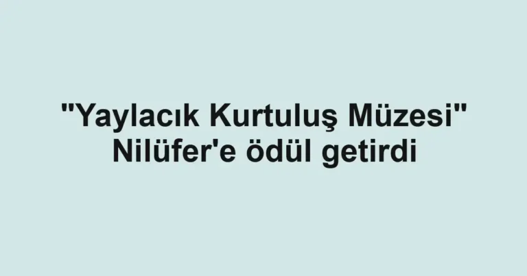 "Yaylacık Kurtuluş Müzesi" Nilüfer'e ödül getirdi