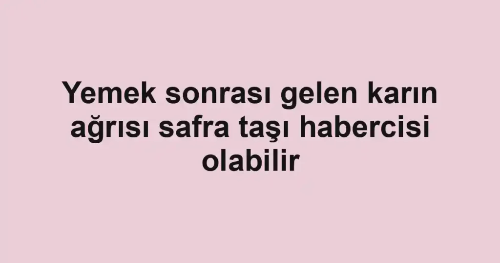 Yemek sonrası gelen karın ağrısı safra taşı habercisi olabilir