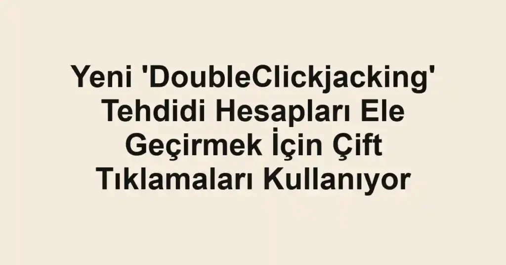 Yeni 'DoubleClickjacking' Tehdidi Hesapları Ele Geçirmek İçin Çift Tıklamaları Kullanıyor
