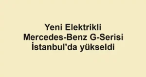 Yeni Elektrikli Mercedes-Benz G-Serisi İstanbul'da yükseldi
