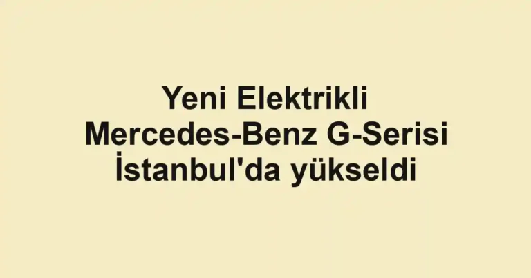 Yeni Elektrikli Mercedes-Benz G-Serisi İstanbul'da yükseldi