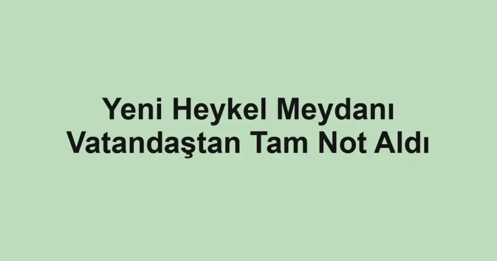 Yeni Heykel Meydanı Vatandaştan Tam Not Aldı