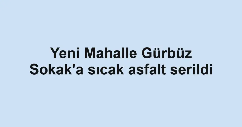Yeni Mahalle Gürbüz Sokak'a sıcak asfalt serildi