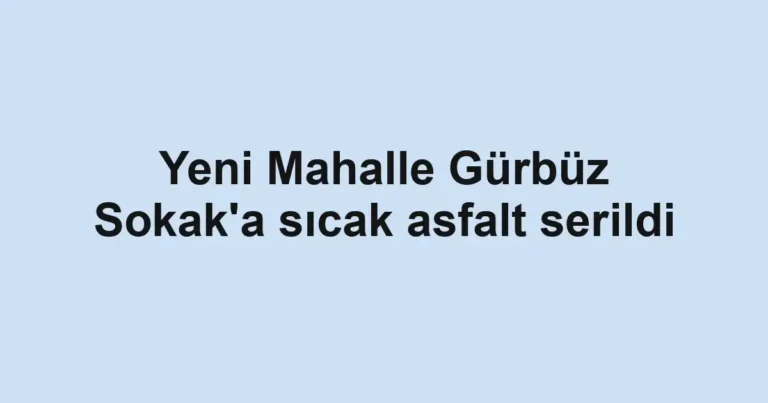 Yeni Mahalle Gürbüz Sokak'a sıcak asfalt serildi
