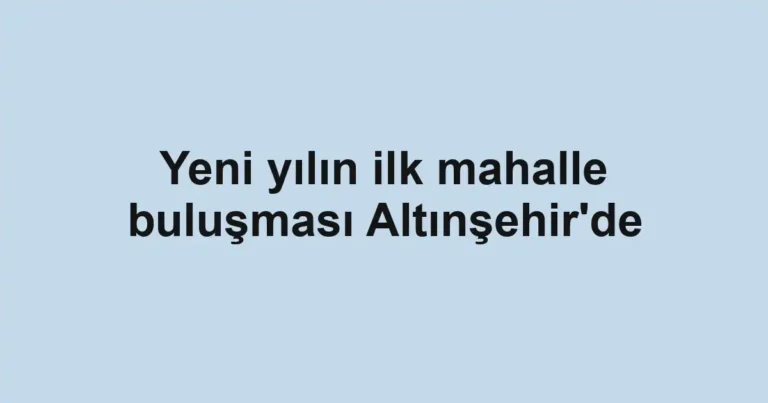 Yeni yılın ilk mahalle buluşması Altınşehir'de