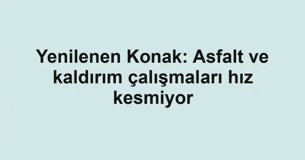 Yenilenen Konak: Asfalt ve kaldırım çalışmaları hız kesmiyor