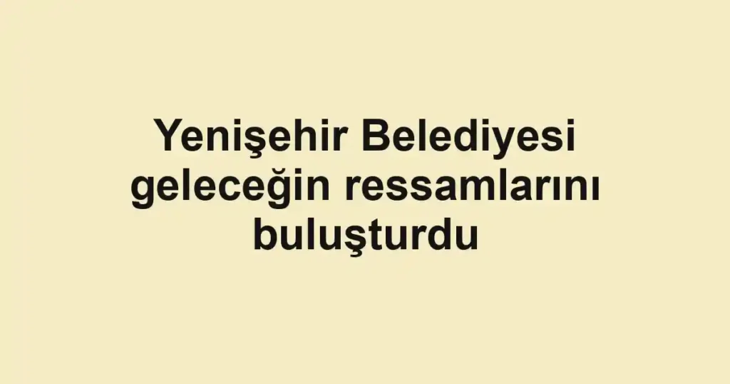 Yenişehir Belediyesi geleceğin ressamlarını buluşturdu