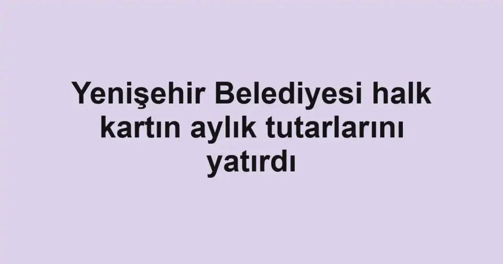 Yenişehir Belediyesi halk kartın aylık tutarlarını yatırdı