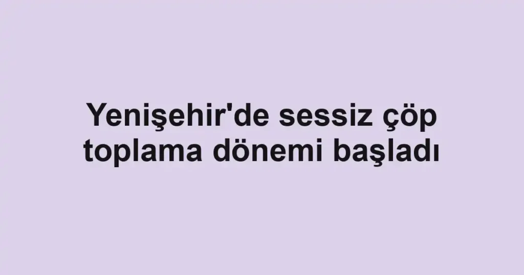 Yenişehir'de sessiz çöp toplama dönemi başladı