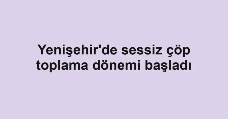 Yenişehir'de sessiz çöp toplama dönemi başladı