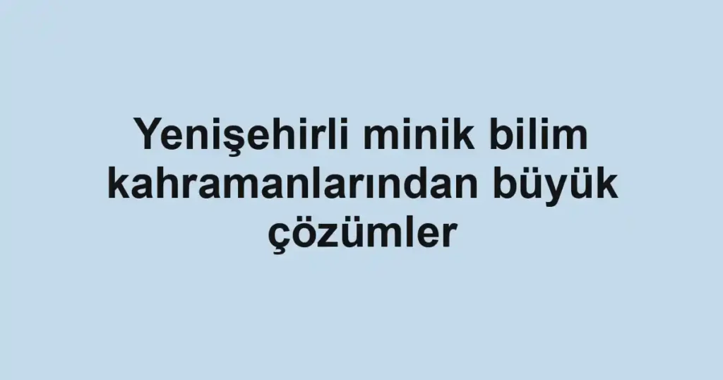 Yenişehirli minik bilim kahramanlarından büyük çözümler
