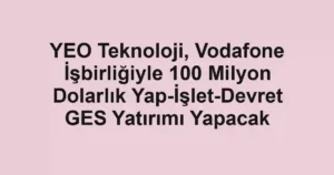 YEO Teknoloji, Vodafone İşbirliğiyle 100 Milyon Dolarlık Yap-İşlet-Devret GES Yatırımı Yapacak
