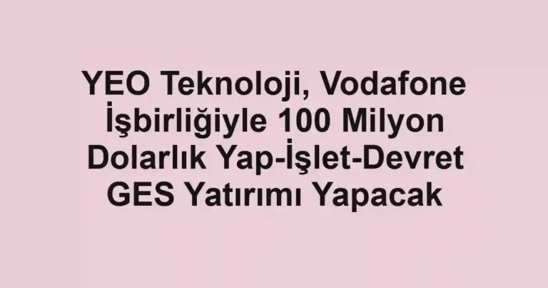 YEO Teknoloji, Vodafone İşbirliğiyle 100 Milyon Dolarlık Yap-İşlet-Devret GES Yatırımı Yapacak