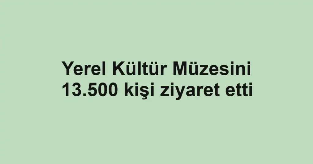 Yerel Kültür Müzesini 13.500 kişi ziyaret etti