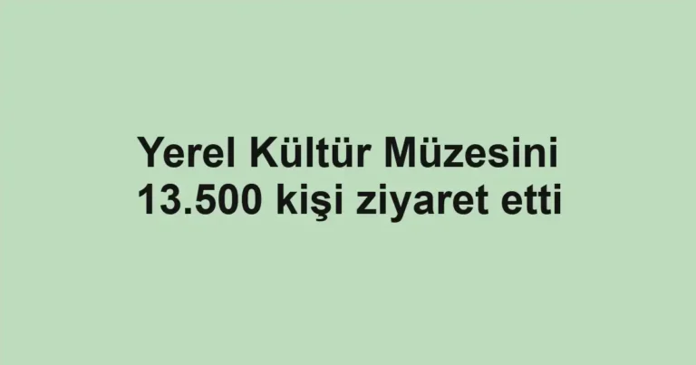 Yerel Kültür Müzesini 13.500 kişi ziyaret etti