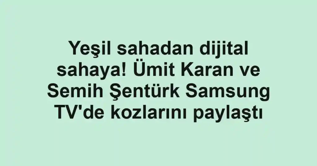 Yeşil sahadan dijital sahaya! Ümit Karan ve Semih Şentürk Samsung TV'de kozlarını paylaştı