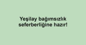 Yeşilay bağımsızlık seferberliğine hazır!