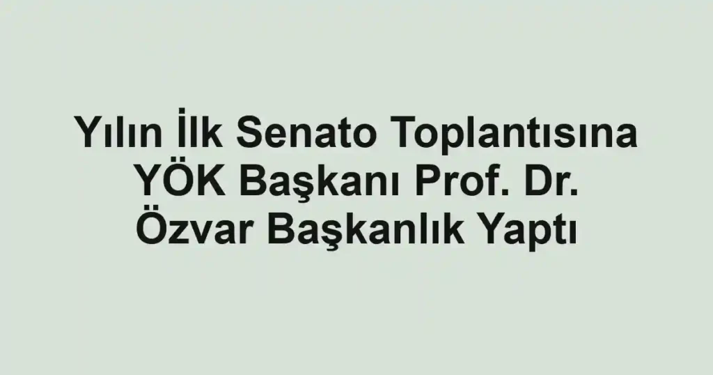 Yılın İlk Senato Toplantısına YÖK Başkanı Prof. Dr. Özvar Başkanlık Yaptı