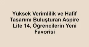 Yüksek Verimlilik ve Hafif Tasarımı Buluşturan Aspire Lite 14, Öğrencilerin Yeni Favorisi