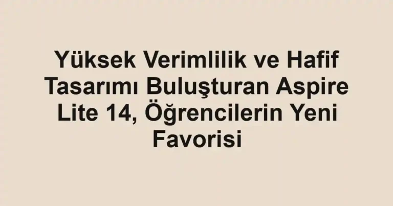 Yüksek Verimlilik ve Hafif Tasarımı Buluşturan Aspire Lite 14, Öğrencilerin Yeni Favorisi