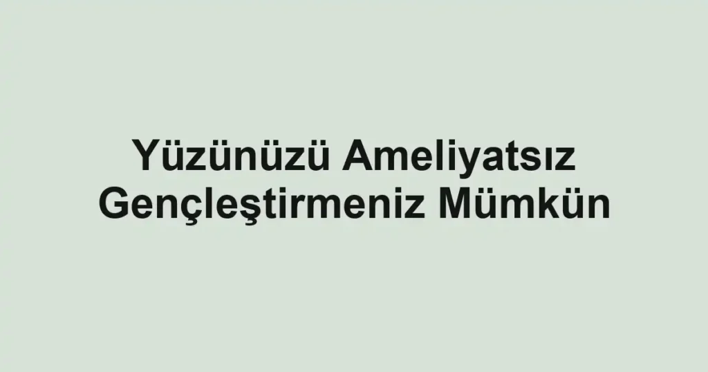 Yüzünüzü Ameliyatsız Gençleştirmeniz Mümkün