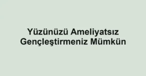 Yüzünüzü Ameliyatsız Gençleştirmeniz Mümkün