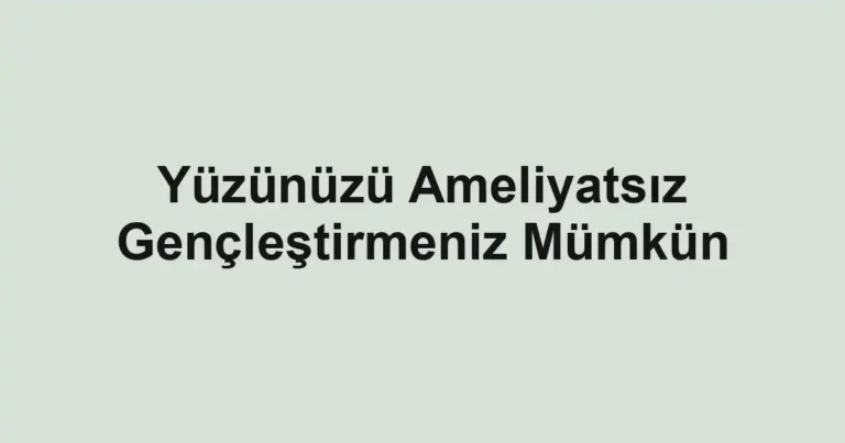 Yüzünüzü Ameliyatsız Gençleştirmeniz Mümkün