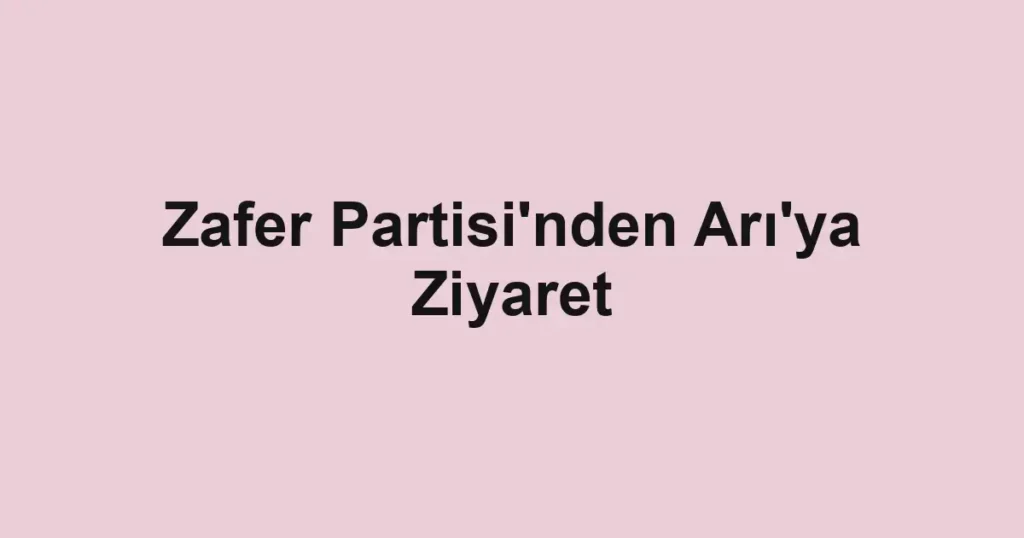 Zafer Partisi'nden Arı'ya Ziyaret