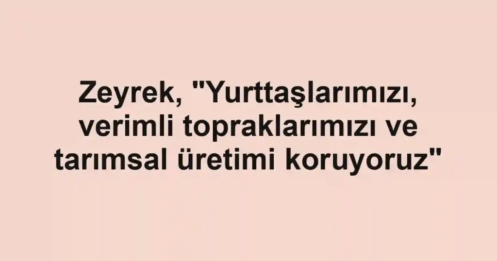 Zeyrek, "Yurttaşlarımızı, verimli topraklarımızı ve tarımsal üretimi koruyoruz"