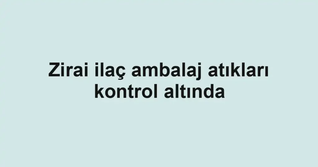 Zirai ilaç ambalaj atıkları kontrol altında