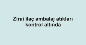 Zirai ilaç ambalaj atıkları kontrol altında