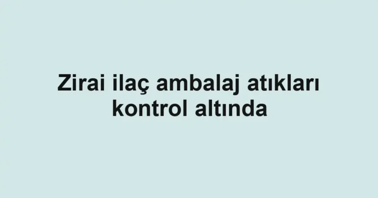 Zirai ilaç ambalaj atıkları kontrol altında