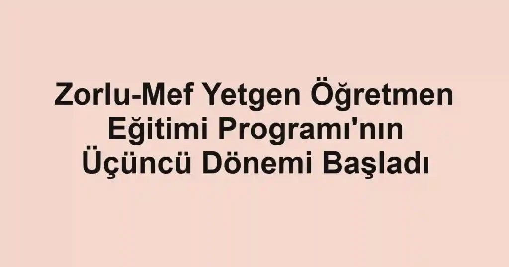 Zorlu-Mef Yetgen Öğretmen Eğitimi Programı'nın Üçüncü Dönemi Başladı