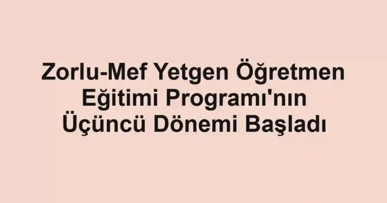Zorlu-Mef Yetgen Öğretmen Eğitimi Programı'nın Üçüncü Dönemi Başladı