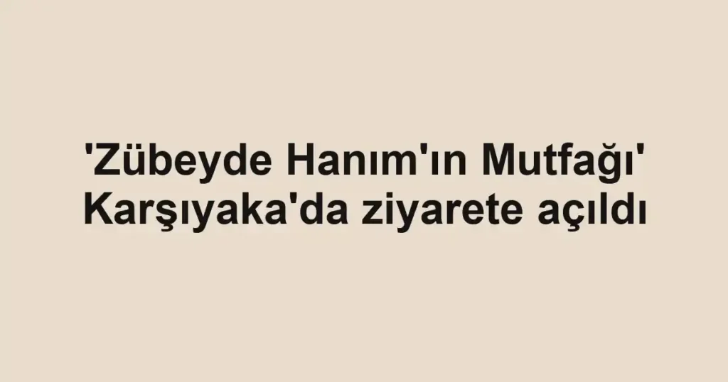 'Zübeyde Hanım'ın Mutfağı' Karşıyaka'da ziyarete açıldı