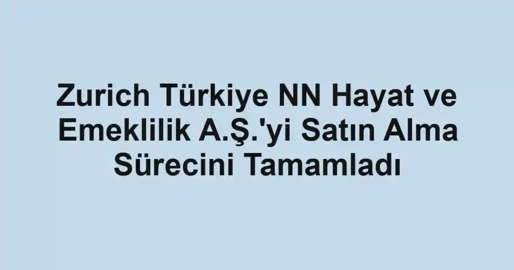 Zurich Türkiye NN Hayat ve Emeklilik A.Ş.'yi Satın Alma Sürecini Tamamladı