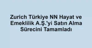 Zurich Türkiye NN Hayat ve Emeklilik A.Ş.'yi Satın Alma Sürecini Tamamladı
